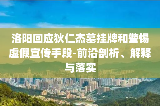 洛阳回应狄仁杰墓挂牌和警惕虚假宣传手段-前沿剖析、解释与落实