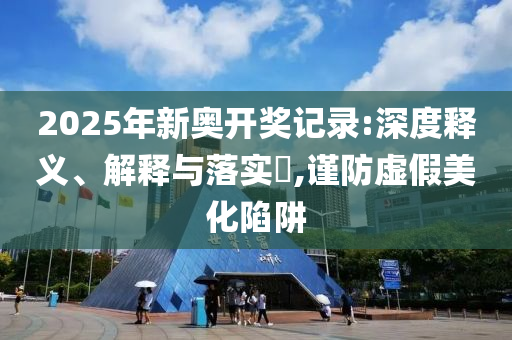 2025年新奥开奖记录:深度释义、解释与落实?,谨防虚假美化陷阱