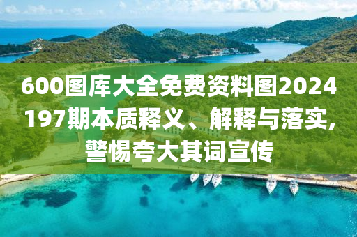 600图库大全免费资料图2024197期本质释义、解释与落实,警惕夸大其词宣传