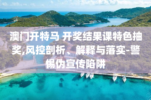 澳门开特马 开奖结果课特色抽奖,风控剖析、解释与落实-警惕伪宣传陷阱
