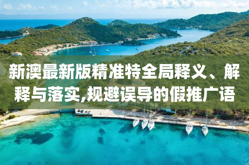 新澳最新版精准特全局释义、解释与落实,规避误导的假推广语