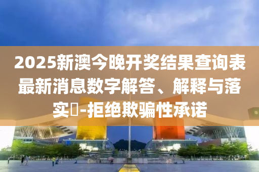 2025新澳今晚开奖结果查询表最新消息数字解答、解释与落实?-拒绝欺骗性承诺