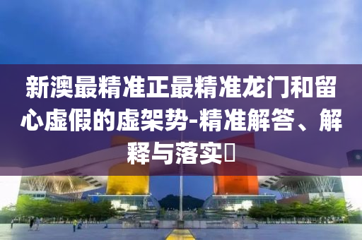 新澳最精准正最精准龙门和留心虚假的虚架势-精准解答、解释与落实?