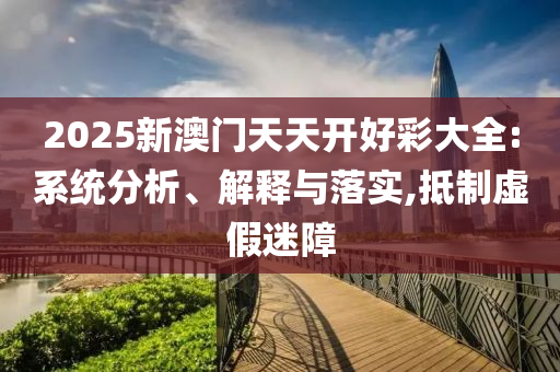 2025新澳门天天开好彩大全:系统分析、解释与落实,抵制虚假迷障