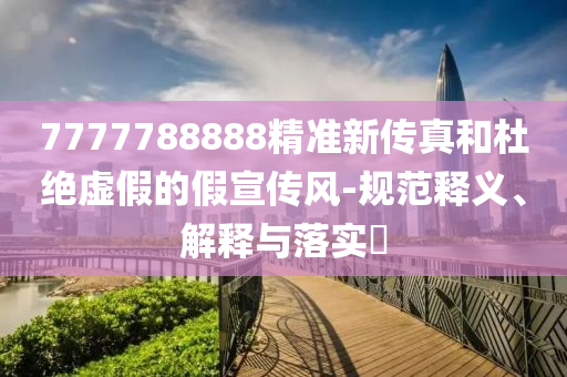 7777788888精准新传真和杜绝虚假的假宣传风-规范释义、解释与落实?