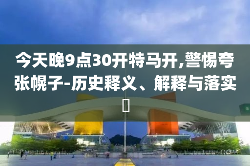 今天晚9点30开特马开,警惕夸张幌子-历史释义、解释与落实?
