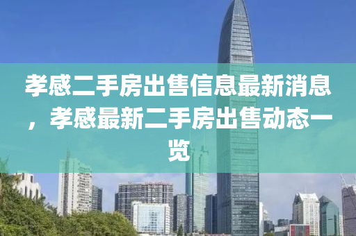 孝感二手房出售信息最新消息，孝感最新二手房出售动态一览