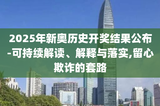 2025年新奥历史开奖结果公布-可持续解读、解释与落实,留心欺诈的套路