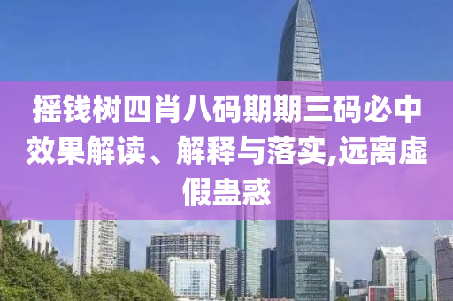 摇钱树四肖八码期期三码必中效果解读、解释与落实,远离虚假蛊惑