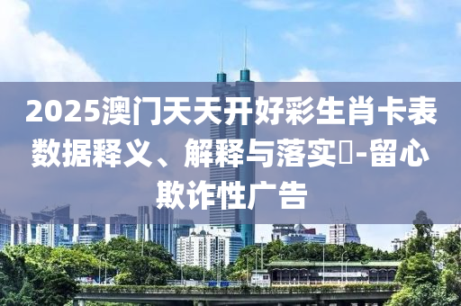 2025澳门天天开好彩生肖卡表数据释义、解释与落实?-留心欺诈性广告