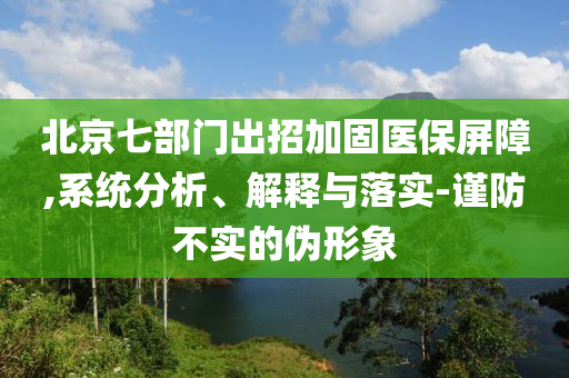 北京七部门出招加固医保屏障,系统分析、解释与落实-谨防不实的伪形象