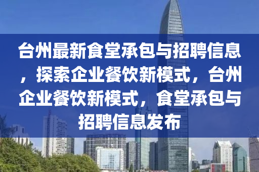 台州最新食堂承包与招聘信息，探索企业餐饮新模式，台州企业餐饮新模式，食堂承包与招聘信息发布