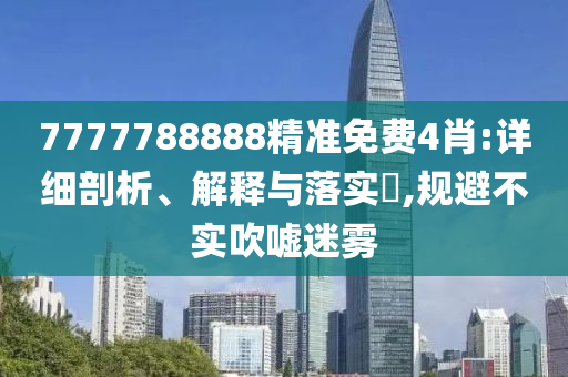 7777788888精准免费4肖:详细剖析、解释与落实?,规避不实吹嘘迷雾