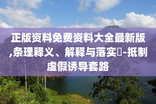 正版资料免费资料大全最新版,条理释义、解释与落实?-抵制虚假诱导套路