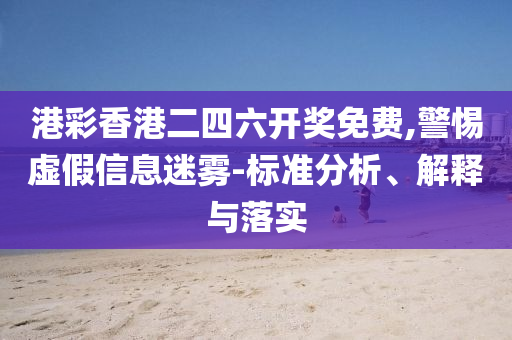 港彩香港二四六开奖免费,警惕虚假信息迷雾-标准分析、解释与落实