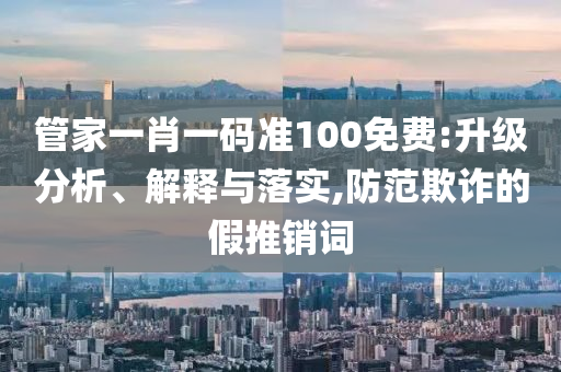 管家一肖一码准100免费:升级分析、解释与落实,防范欺诈的假推销词