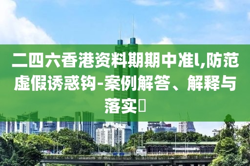 二四六香港资料期期中准l,防范虚假诱惑钩-案例解答、解释与落实?
