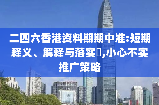 二四六香港资料期期中准:短期释义、解释与落实?,小心不实推广策略
