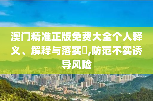 澳门精准正版免费大全个人释义、解释与落实?,防范不实诱导风险