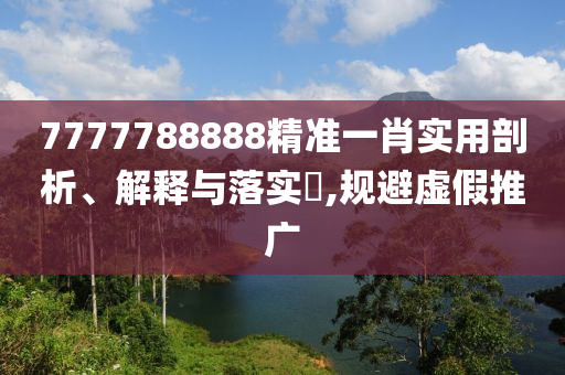 7777788888精准一肖实用剖析、解释与落实?,规避虚假推广