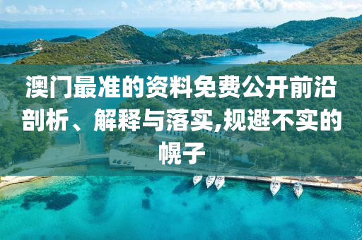 澳门最准的资料免费公开前沿剖析、解释与落实,规避不实的幌子