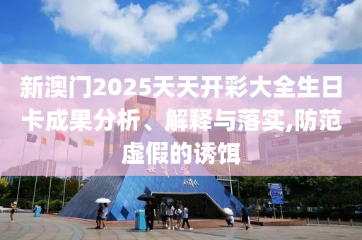 新澳门2025天天开彩大全生日卡成果分析、解释与落实,防范虚假的诱饵