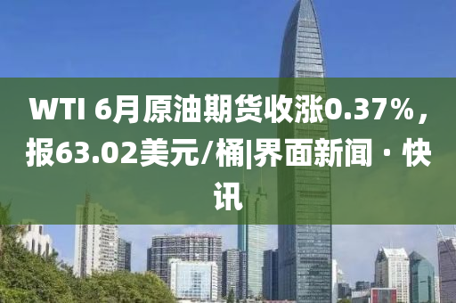 WTI 6月原油期货收涨0.37%，报63.02美元/桶|界面新闻 · 快讯