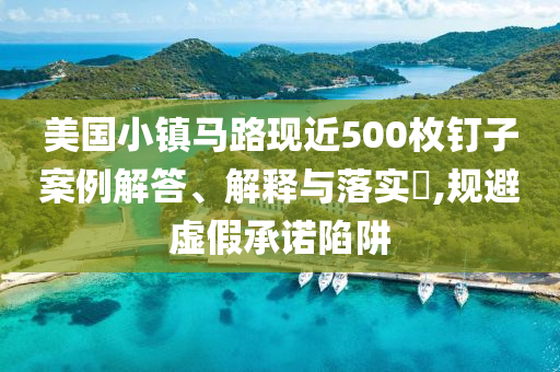 美国小镇马路现近500枚钉子案例解答、解释与落实?,规避虚假承诺陷阱