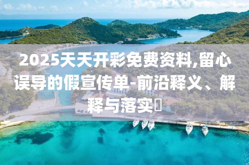 2025天天开彩免费资料,留心误导的假宣传单-前沿释义、解释与落实?