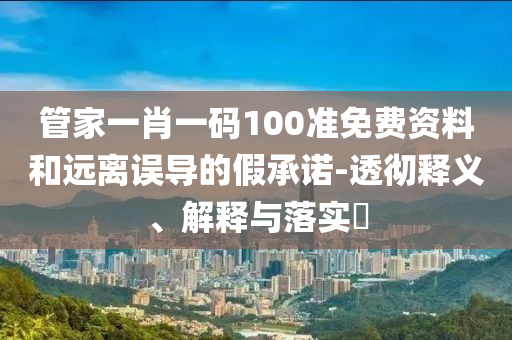 管家一肖一码100准免费资料和远离误导的假承诺-透彻释义、解释与落实?