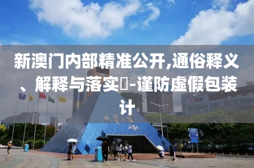 新澳门内部精准公开,通俗释义、解释与落实?-谨防虚假包装计