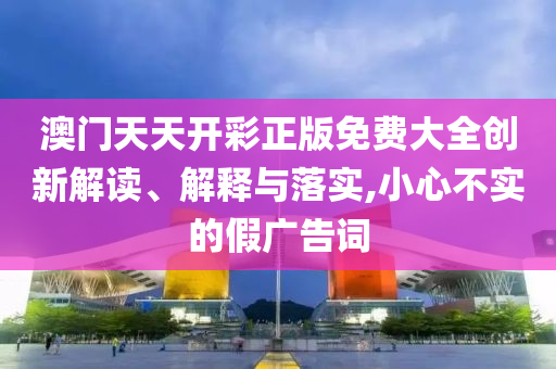 澳门天天开彩正版免费大全创新解读、解释与落实,小心不实的假广告词