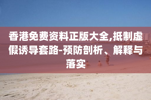香港免费资料正版大全,抵制虚假诱导套路-预防剖析、解释与落实