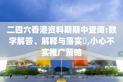 二四六香港资料期期中查询:数字解答、解释与落实?,小心不实推广策略