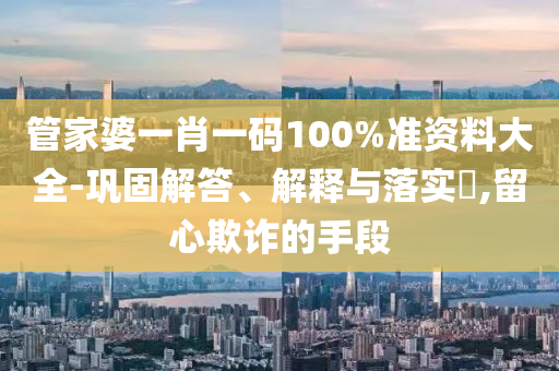 管家婆一肖一码100%准资料大全-巩固解答、解释与落实?,留心欺诈的手段