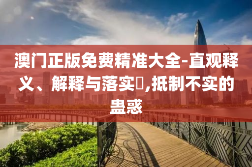 澳门正版免费精准大全-直观释义、解释与落实?,抵制不实的蛊惑