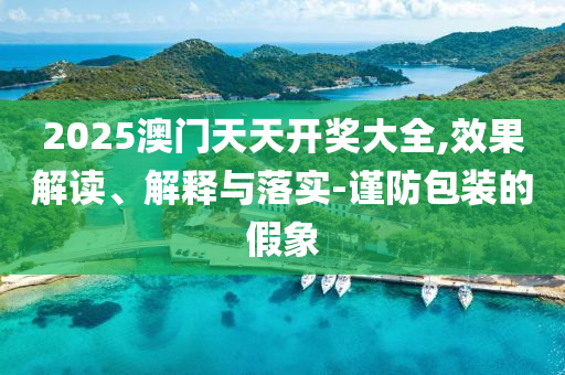 2025澳门天天开奖大全,效果解读、解释与落实-谨防包装的假象