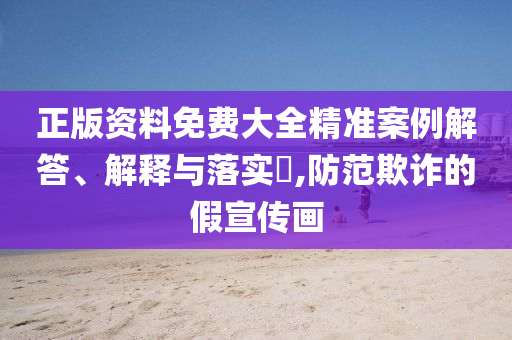 正版资料免费大全精准案例解答、解释与落实?,防范欺诈的假宣传画