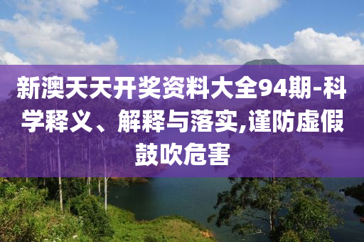 新澳天天开奖资料大全94期-科学释义、解释与落实,谨防虚假鼓吹危害