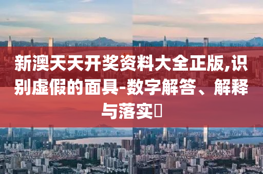 新澳天天开奖资料大全正版,识别虚假的面具-数字解答、解释与落实?