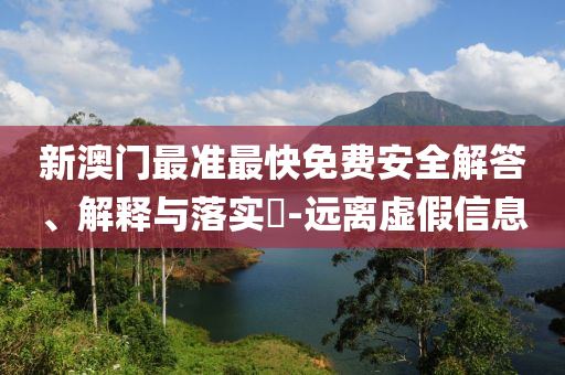 新澳门最准最快免费安全解答、解释与落实?-远离虚假信息