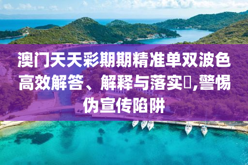 澳门天天彩期期精准单双波色高效解答、解释与落实?,警惕伪宣传陷阱