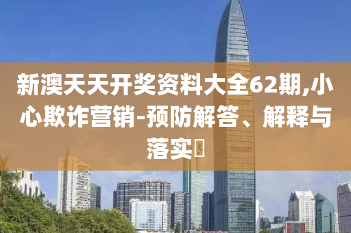 新澳天天开奖资料大全62期,小心欺诈营销-预防解答、解释与落实?