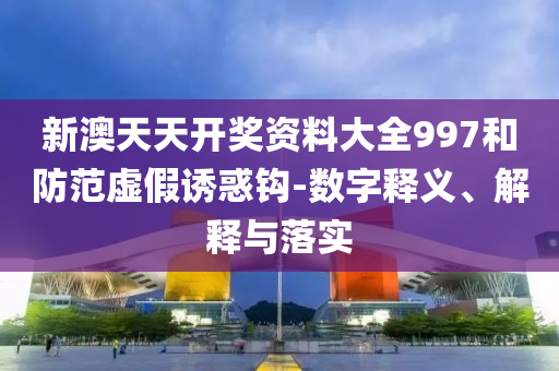 新澳天天开奖资料大全997和防范虚假诱惑钩-数字释义、解释与落实