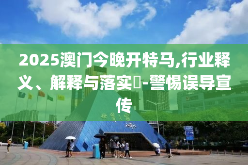 2025澳门今晚开特马,行业释义、解释与落实?-警惕误导宣传