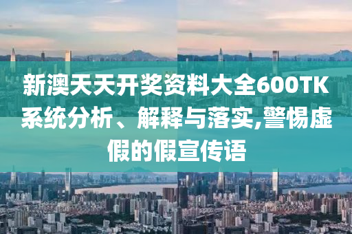新澳天天开奖资料大全600TK系统分析、解释与落实,警惕虚假的假宣传语