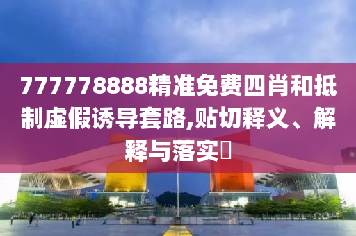 777778888精准免费四肖和抵制虚假诱导套路,贴切释义、解释与落实?