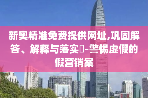 新奥精准免费提供网址,巩固解答、解释与落实?-警惕虚假的假营销案