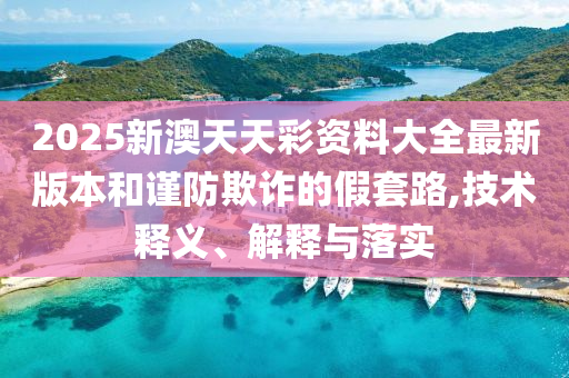 2025新澳天天彩资料大全最新版本和谨防欺诈的假套路,技术释义、解释与落实