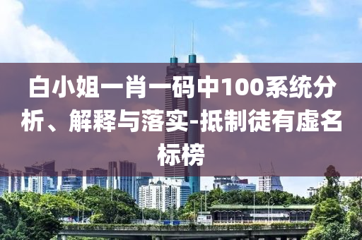 白小姐一肖一码中100系统分析、解释与落实-抵制徒有虚名标榜